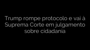 ​Trump rompe protocolo e vai à Suprema Corte em julgamento sobre cidadania 